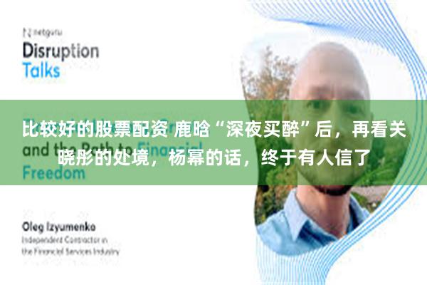 比较好的股票配资 鹿晗“深夜买醉”后，再看关晓彤的处境，杨幂的话，终于有人信了
