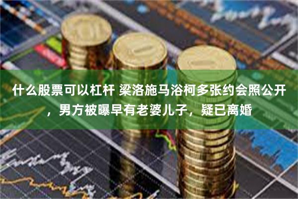 什么股票可以杠杆 梁洛施马浴柯多张约会照公开，男方被曝早有老婆儿子，疑已离婚
