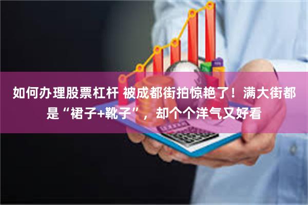 如何办理股票杠杆 被成都街拍惊艳了！满大街都是“裙子+靴子”，却个个洋气又好看