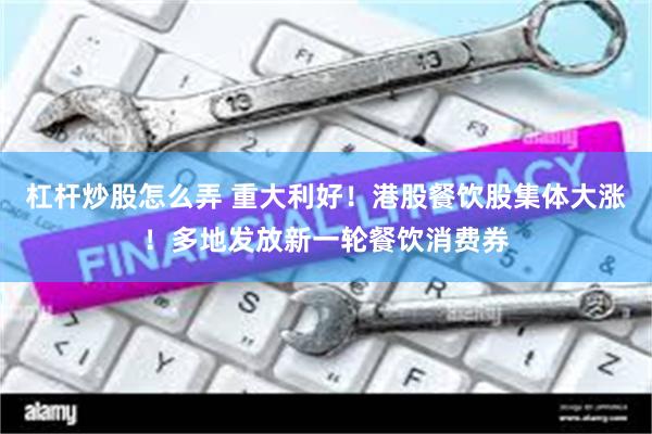 杠杆炒股怎么弄 重大利好！港股餐饮股集体大涨！多地发放新一轮餐饮消费券