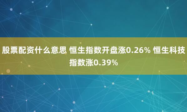股票配资什么意思 恒生指数开盘涨0.26% 恒生科技指数涨0.39%