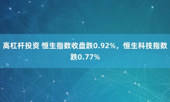 高杠杆投资 恒生指数收盘跌0.92%，恒生科技指数跌0.77%