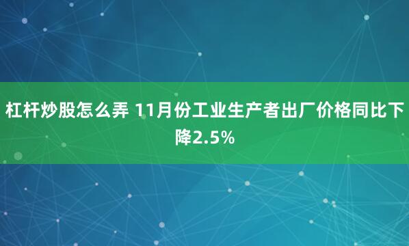 杠杆炒股怎么弄 11月份工业生产者出厂价格同比下降2.5%