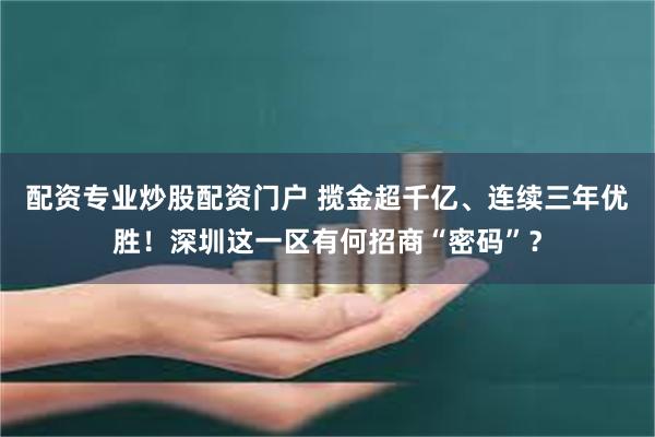 配资专业炒股配资门户 揽金超千亿、连续三年优胜！深圳这一区有何招商“密码”？