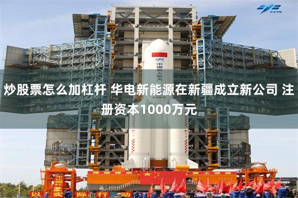 炒股票怎么加杠杆 华电新能源在新疆成立新公司 注册资本1000万元