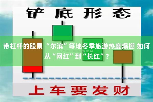 带杠杆的股票 “尔滨”等地冬季旅游热度爆棚 如何从“网红”到“长红”？