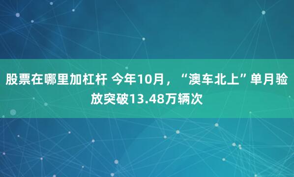 股票在哪里加杠杆 今年10月，“澳车北上”单月验放突破13.48万辆次