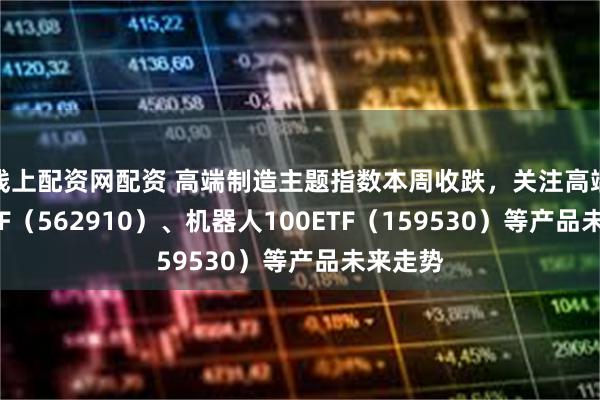 线上配资网配资 高端制造主题指数本周收跌，关注高端制造ETF（562910）、机器人100ETF（159530）等产品未来走势