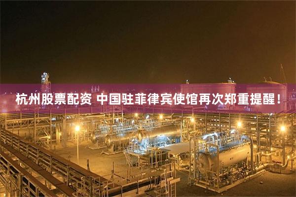 杭州股票配资 中国驻菲律宾使馆再次郑重提醒！
