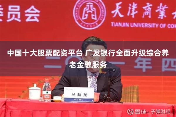 中国十大股票配资平台 广发银行全面升级综合养老金融服务