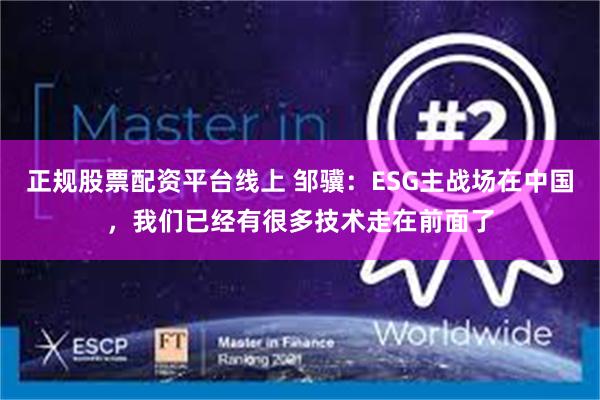 正规股票配资平台线上 邹骥：ESG主战场在中国，我们已经有很多技术走在前面了