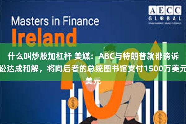 什么叫炒股加杠杆 美媒：ABC与特朗普就诽谤诉讼达成和解，将向后者的总统图书馆支付1500万美元
