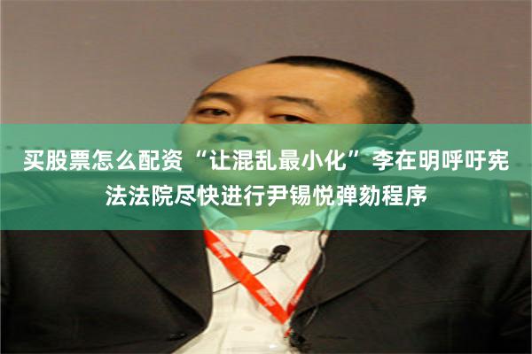 买股票怎么配资 “让混乱最小化” 李在明呼吁宪法法院尽快进行尹锡悦弹劾程序