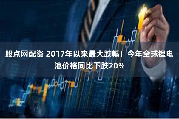 股点网配资 2017年以来最大跌幅！今年全球锂电池价格同比下跌20%