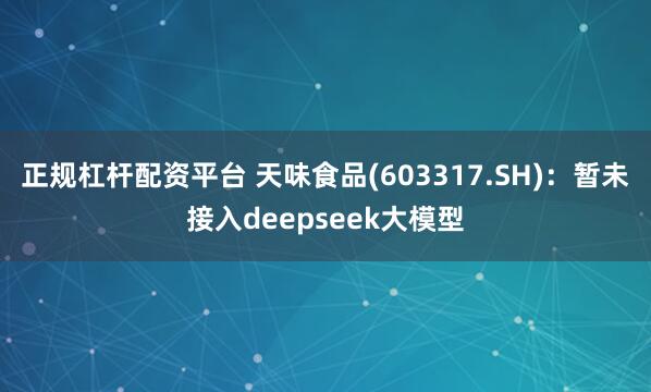 正规杠杆配资平台 天味食品(603317.SH)：暂未接入deepseek大模型