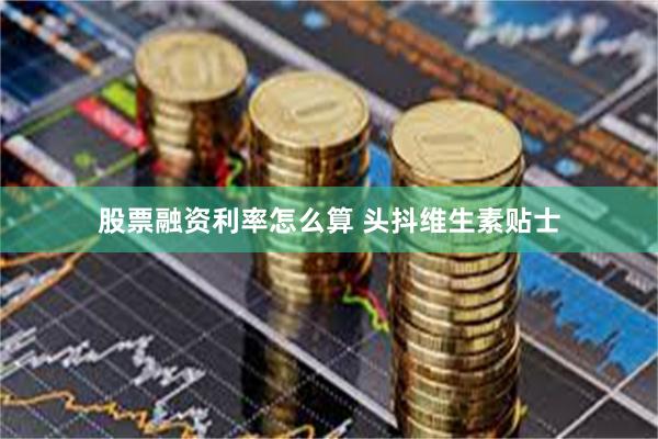 股票融资利率怎么算 头抖维生素贴士