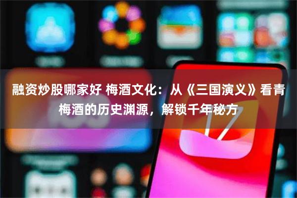 融资炒股哪家好 梅酒文化：从《三国演义》看青梅酒的历史渊源，解锁千年秘方