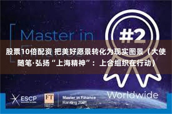 股票10倍配资 把美好愿景转化为现实图景（大使随笔·弘扬“上海精神”：上合组织在行动）