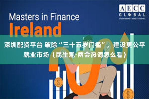 深圳配资平台 破除“三十五岁门槛”，建设更公平就业市场（民生观·两会热词怎么看）