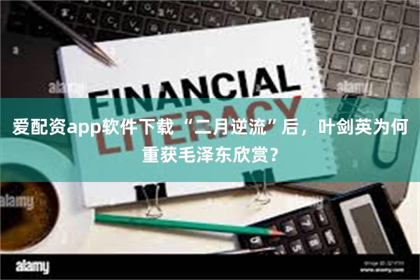爱配资app软件下载 “二月逆流”后，叶剑英为何重获毛泽东欣赏？