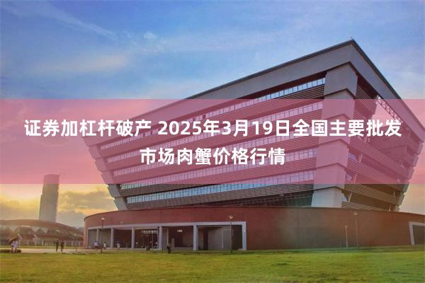 证券加杠杆破产 2025年3月19日全国主要批发市场肉蟹价格行情