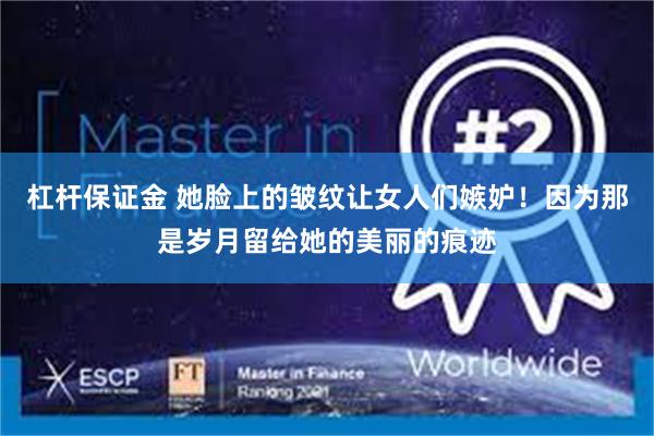 杠杆保证金 她脸上的皱纹让女人们嫉妒！因为那是岁月留给她的美丽的痕迹