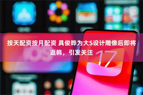 按天配资按月配资 具俊晔为大S设计雕像后即将返韩，引发关注