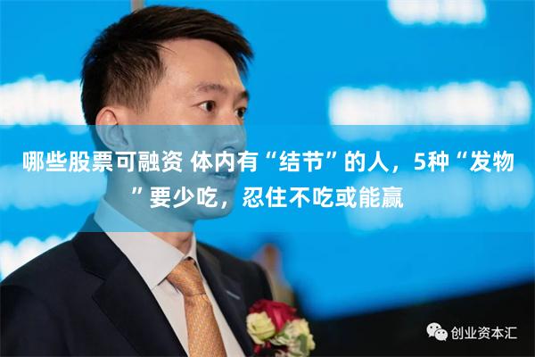 哪些股票可融资 体内有“结节”的人，5种“发物”要少吃，忍住不吃或能赢