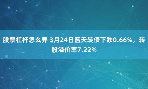 股票杠杆怎么弄 3月24日蓝天转债下跌0.66%，转股溢价率7.22%