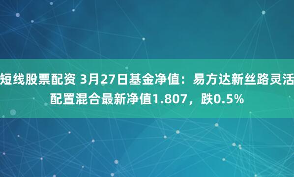 短线股票配资 3月27日基金净值：易方达新丝路灵活配置混合最新净值1.807，跌0.5%