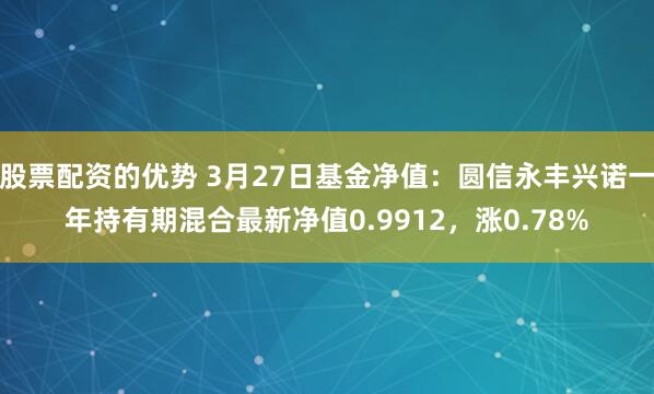 股票配资的优势 3月27日基金净值：圆信永丰兴诺一年持有期混合最新净值0.9912，涨0.78%