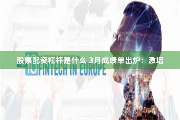股票配资杠杆是什么 3月成绩单出炉：激增