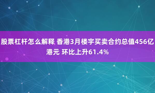 股票杠杆怎么解释 香港3月楼宇买卖合约总值456亿港元 环比上升61.4%
