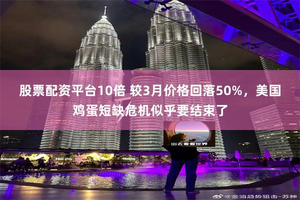 股票配资平台10倍 较3月价格回落50%，美国鸡蛋短缺危机似乎要结束了