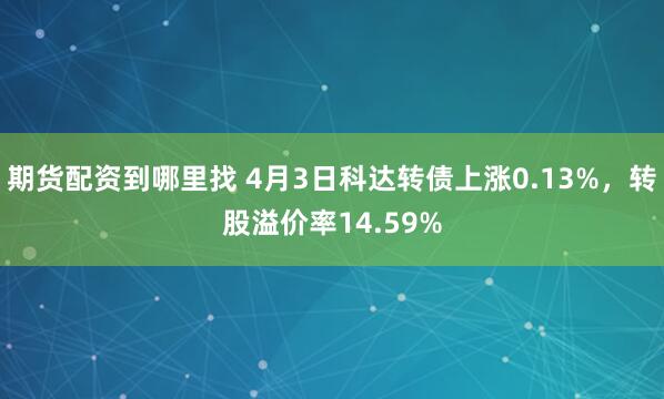 期货配资到哪里找 4月3日科达转债上涨0.13%，转股溢价率14.59%