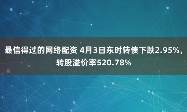 最信得过的网络配资 4月3日东时转债下跌2.95%，转股溢价率520.78%
