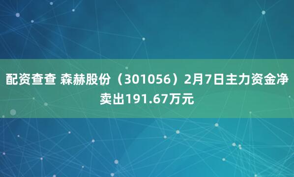 配资查查 森赫股份（301056）2月7日主力资金净卖出191.67万元