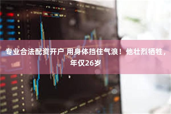 专业合法配资开户 用身体挡住气浪！他壮烈牺牲，年仅26岁