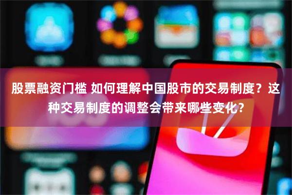 股票融资门槛 如何理解中国股市的交易制度？这种交易制度的调整会带来哪些变化？