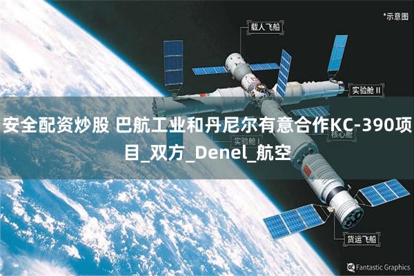 安全配资炒股 巴航工业和丹尼尔有意合作KC-390项目_双方_Denel_航空
