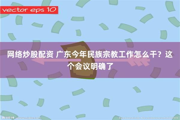 网络炒股配资 广东今年民族宗教工作怎么干？这个会议明确了