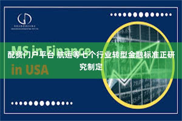 配资门户平台 航运等七个行业转型金融标准正研究制定