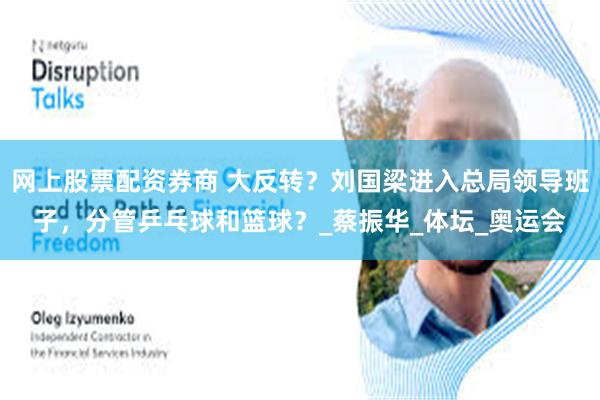 网上股票配资券商 大反转？刘国梁进入总局领导班子，分管乒乓球和篮球？_蔡振华_体坛_奥运会