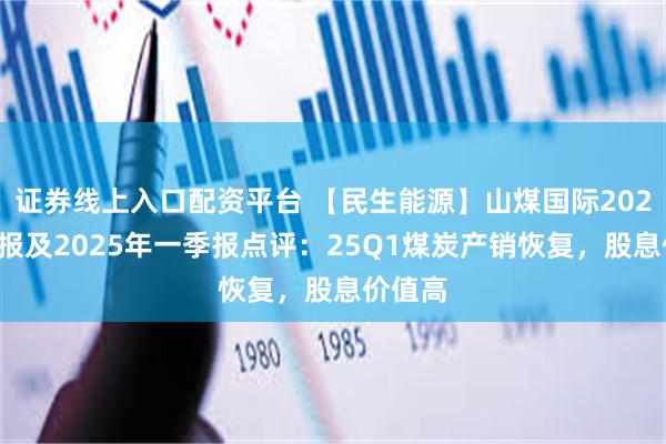 证券线上入口配资平台 【民生能源】山煤国际2024年年报及2025年一季报点评：25Q1煤炭产销恢复，股息价值高