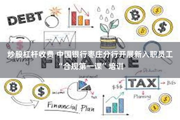炒股杠杆收费 中国银行枣庄分行开展新入职员工“合规第一课”培训