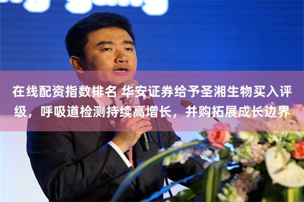 在线配资指数排名 华安证券给予圣湘生物买入评级，呼吸道检测持续高增长，并购拓展成长边界