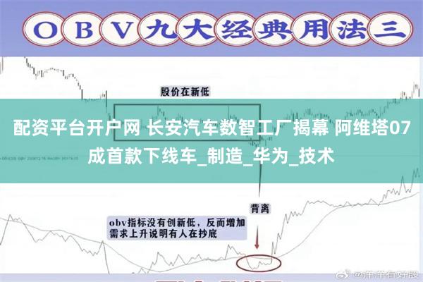 配资平台开户网 长安汽车数智工厂揭幕 阿维塔07成首款下线车_制造_华为_技术