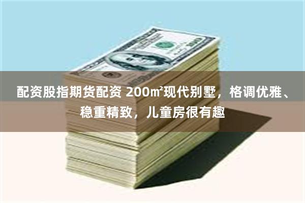 配资股指期货配资 200㎡现代别墅，格调优雅、稳重精致，儿童房很有趣