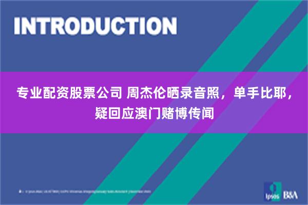 专业配资股票公司 周杰伦晒录音照，单手比耶，疑回应澳门赌博传闻