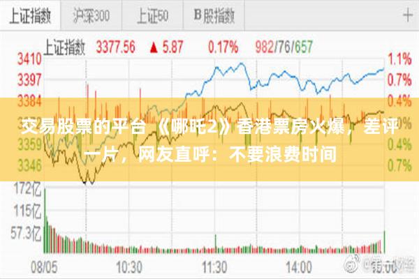 交易股票的平台 《哪吒2》香港票房火爆，差评一片，网友直呼：不要浪费时间